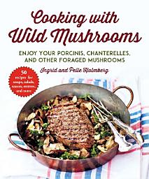 Icon image Cooking with Wild Mushrooms: 50 Recipes for Enjoying Your Porcinis, Chanterelles, and Other Foraged Mushrooms