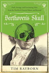 Icon image Beethoven's Skull: Dark, Strange, and Fascinating Tales from the World of Classical Music and Beyond