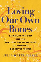 Icon image Loving Our Own Bones: Disability Wisdom and the Spiritual Subversiveness of Knowing Ourselves Whole