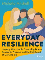 Icon image Everyday Resilience: Helping Kids Handle Friendship Drama, Academic Pressure and the Self-Doubt of Growing Up
