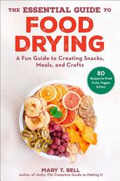 Icon image The Essential Guide to Food Drying: A Fun Guide to Creating Snacks, Meals, and Crafts