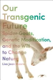 Icon image Our Transgenic Future: Spider Goats, Genetic Modification, and the Will to Change Nature