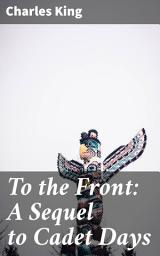 Icon image To the Front: A Sequel to Cadet Days: From Cadet to Soldier: A Glimpse into 19th Century Military Life