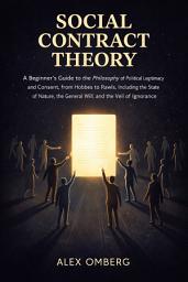 Icon image Social Contract Theory: A Beginner's Guide to the Philosophy of Political Legitimacy and Consent, from Hobbes to Rawls, Including the State of Nature, the General Will, and the Veil of Ignorance