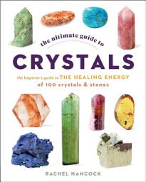 Icon image The Ultimate Guide to Crystals: The Beginner's Guide to the Healing Energy of 100 Crystals and Stones