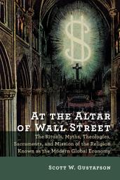 Icon image At the Altar of Wall Street: The Rituals, Myths, Theologies, Sacraments, and Mission of the Religion Known as the Modern Global Economy