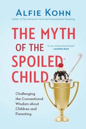 Icon image The Myth of the Spoiled Child: Challenging the Conventional Wisdom about Children and Parenting