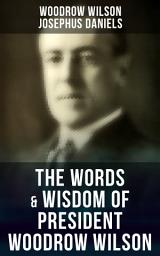 Icon image The Words & Wisdom of President Woodrow Wilson: Speeches, Inaugural Addresses, State of the Union Addresses, Executive Decisions & Messages to Congress