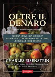 Icon image Oltre il denaro: Per una nuova idea di società basata sull'economia circolare, il dono, l'ecologia e i beni comuni