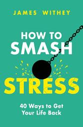 Icon image How to Smash Stress: 40 Ways to Get Your Life Back