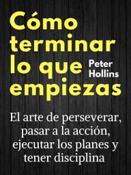 Icon image Cómo terminar lo que empiezas: El arte de perseverar, pasar a la acción, ejecutar los planes y tener disciplina
