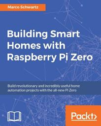 Icon image Building Smart Homes with Raspberry Pi Zero: Build revolutionary and incredibly useful home automation projects with the all-new Pi Zero