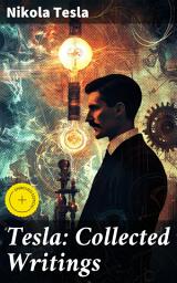 Icon image Tesla: Collected Writings: Enriched edition. Exploring the Genius of Electrical Innovation: A Comprehensive Collection