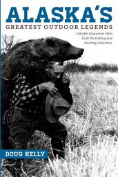 Icon image Alaska's Greatest Outdoor Legends: Colorful Characters Who Built the Fishing and Hunting Industries