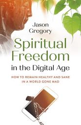 Icon image Spiritual Freedom in the Digital Age: How to Remain Healthy and Sane in a World Gone Mad