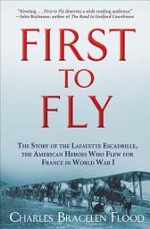 Icon image First to Fly: The Story of the Lafayette Escadrille, the American Heroes Who Flew for France in World War I
