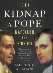 Icon image To Kidnap a Pope: Napoleon and Pius VII