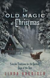 Icon image The Old Magic of Christmas: Yuletide Traditions for the Darkest Days of the Year