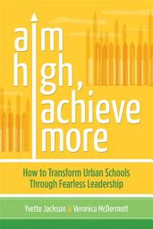Icon image Aim High, Achieve More: How to Transform Urban Schools Through Fearless Leadership