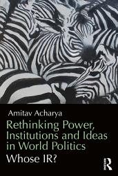 Icon image Rethinking Power, Institutions and Ideas in World Politics: Whose IR?