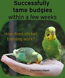 Icon image Successfully tame budgies within a few weeks: How does clicker training birds with budgerigars work? A step-by-step guide for budgies taming and parakeet training., Edition 2