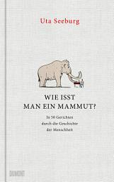 Icon image Wie isst man ein Mammut?: In 50 Gerichten durch die Geschichte der Menschheit