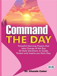 Icon image Command the day: Powerful morning prayers that take charge of the day: 30 daily devotions to guide, protect and inspi