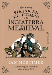 Icon image Guía para viajar en el tiempo a la Inglaterra medieval: Un manual para todo el que visite el siglo XIV