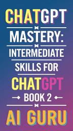 Icon image ChatGPT Mastery: Intermediate Skills for ChatGPT AI - Book 2