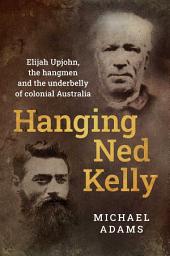 Icon image Hanging Ned Kelly: Elijah Upjohn, the hangmen and the underbelly of colonial Australia