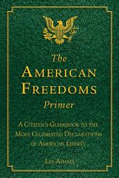 Icon image The American Freedoms Primer: A Citizen's Guidebook to the Most Celebrated Declarations of American Liberty