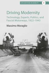 Icon image Driving Modernity: Technology, Experts, Politics, and Fascist Motorways, 1922-1943