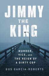 Icon image Jimmy the King: Murder, Vice, and the Reign of a Dirty Cop