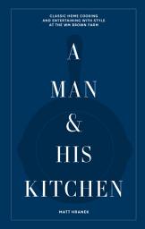 Icon image A Man & His Kitchen: Classic Home Cooking and Entertaining with Style at the Wm Brown Farm