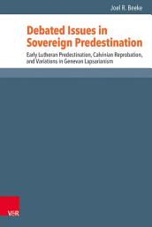 Icon image Debated Issues in Sovereign Predestination: Early Lutheran Predestination, Calvinian Reprobation, and Variations in Genevan Lapsarianism