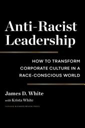 Icon image Anti-Racist Leadership: How to Transform Corporate Culture in a Race-Conscious World