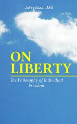 Icon image ON LIBERTY - The Philosophy of Individual Freedom: The Philosophy of Individual Freedom Civil & Social Liberty, Liberty of Thought, Individuality & Individual Freedom, Limits to the Authority of Society Over the Individual