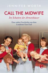 Icon image Call the Midwife: Im Schatten der Armenhäuser. Eine wahre Geschichte aus dem Londoner East End