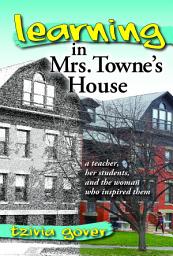 Icon image Learning in Mrs. Towne's House: A Teacher, Her Students, and the Woman Who Inspired Them