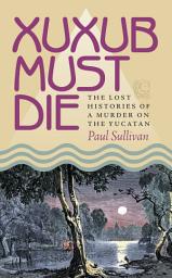 Icon image Xuxub Must Die: The Lost Histories of a Murder on the Yucatan