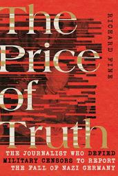 Icon image The Price of Truth: The Journalist Who Defied Military Censors to Report the Fall of Nazi Germany