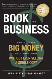 Icon image Book The Business: How To Make BIG MONEY With Your Book Without Even Selling A Single Copy