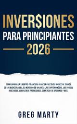 Icon image Inversiones Para Principiantes 2026: Cómo lograr la libertad financiera y hacer crecer tu riqueza a través de los bienes raíces, el mercado de valores, las criptomonedas, los fondos indexados, alquiler de propiedades, comercio de opciones y más