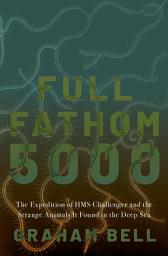 Icon image Full Fathom 5000: The Expedition of the HMS Challenger and the Strange Animals It Found in the Deep Sea
