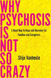 Icon image Why Psychosis Is Not So Crazy: A Road Map to Hope and Recovery for Families and Caregivers