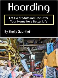 Icon image Hoarding: Let Go of Stuff and Declutter Your Home for a Better Life