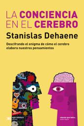 Icon image La conciencia en el cerebro: Descifrando el enigma de cómo el cerebro elabora nuestros pensamientos