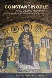 Icon image Constantinople: Ritual, Violence, and Memory in the Making of a Christian Imperial Capital