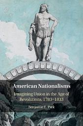 Icon image American Nationalisms: Imagining Union in the Age of Revolutions, 1783–1833