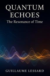 Icon image Quantum Echoes: The Resonance of Time: A Revolutionary Journey into Measuring Time Through Quantum Mechanics